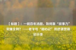 【标题】：一碗百年汤圆，如何靠“故事力”卖爆全网？——老字号“甜心记”的逆袭营销启示录