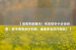 🔥【省税利器曝光！科技型中小企业必看：研发费用加计扣除，最高多省百万税款！】🔥