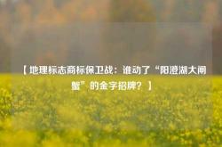 【地理标志商标保卫战：谁动了“阳澄湖大闸蟹”的金字招牌？】