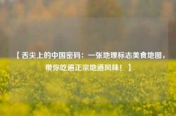 【舌尖上的中国密码：一张地理标志美食地图，带你吃遍正宗地道风味！】