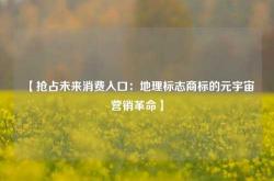 【抢占未来消费入口：地理标志商标的元宇宙营销革命】