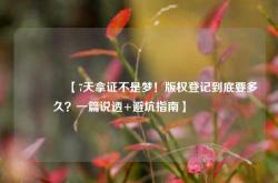 🔥【7天拿证不是梦！版权登记到底要多久？一篇说透+避坑指南】🔥