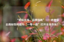 🌍“地标出海，品牌扬帆”——地理标志商标如何借力“一带一路”打开全球市场？