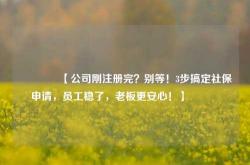 🔥【公司刚注册完？别等！3步搞定社保申请，员工稳了，老板更安心！】🔥