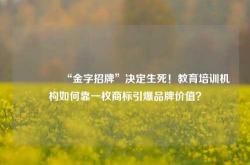 🔥“金字招牌”决定生死！教育培训机构如何靠一枚商标引爆品牌价值？