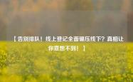 【告别排队！线上登记全面碾压线下？真相让你意想不到！】
