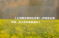 🔥【公司刚注册别忘这事！3步搞定社保申请，员工安心老板省心】🔥