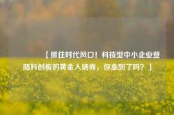 🔥【抓住时代风口！科技型中小企业登陆科创板的黄金入场券，你拿到了吗？】