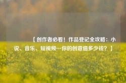 🔥【创作者必看！作品登记全攻略：小说、音乐、短视频…你的创意值多少钱？】
