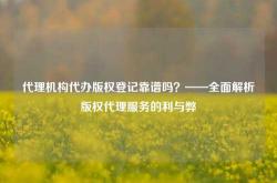 代理机构代办版权登记靠谱吗？——全面解析版权代理服务的利与弊