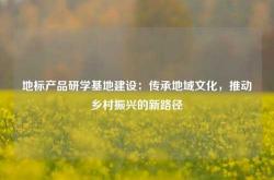 地标产品研学基地建设：传承地域文化，推动乡村振兴的新路径