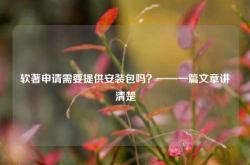 软著申请需要提供安装包吗？——一篇文章讲清楚