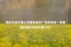 商标注册代理公司哪家最好？如何选择一家靠谱的商标注册代理公司？