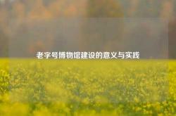 老字号博物馆建设的意义与实践