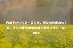 您似乎想让我写一篇文章，但没有提供具体主题。请告诉我您希望这篇文章涉及什么主题？例如：