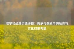 老字号品牌价值评估：传承与创新中的经济与文化双重考量