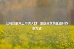 公司注册网上申请入口：便捷高效的企业开办新方式
