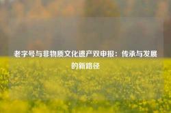 老字号与非物质文化遗产双申报：传承与发展的新路径