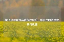 量子计算软件与著作权保护：新时代的法律挑战与机遇