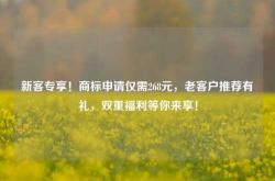 新客专享！商标申请仅需268元，老客户推荐有礼，双重福利等你来享！