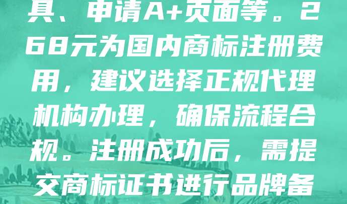 268元商标注册是亚马逊品牌备案的必备步骤。通过注册商标，卖家可保护自身品牌权益，提升产品可信度。在亚马逊平台，完成品牌备案后，卖家可享受更多权益，如使用品牌保护工具、申请A+页面等。268元为国内商标注册费用，建议选择正规代理机构办理，确保流程合规。注册成功后，需提交商标证书进行品牌备案，审核通过即可激活品牌权限。此举不仅能增强消费者信任，还能有效防止侵权行为，助力店铺长期发展。因此，268元商标注册是亚马逊卖家不可忽视的重要环节。