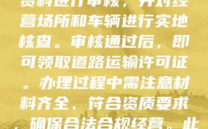 办理道路运输许可证是从事道路运输业务的必要手续。首先,申请人需向当地交通运输部门提交申请材料,包括企业营业执照、车辆行驶证、驾驶员资格证等。随后,相关部门将对申请资料进行审核,并对经营场所和车辆进行实地核查。审核通过后,即可领取道路运输许可证。办理过程中需注意材料齐全、符合资质要求,确保合法合规经营。此外,许可证有效期为5年,到期前需及时办理延续手续。办理道路运输许可证不仅有助于规范行业管理,也能保障运输安全与服务质量,是企业开展运输业务的重要前提。