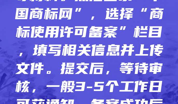 商标许可备案可通过国家知识产权局官网或地方知识产权局办理。首先，准备商标注册证、许可合同、双方身份证明等材料。然后登录“中国商标网”，选择“商标使用许可备案”栏目，填写相关信息并上传文件。提交后，等待审核，一般3-5个工作日可获通知。备案成功后，商标许可信息将公示，有助于保护双方权益，避免侵权纠纷。建议及时办理，确保许可合法有效。