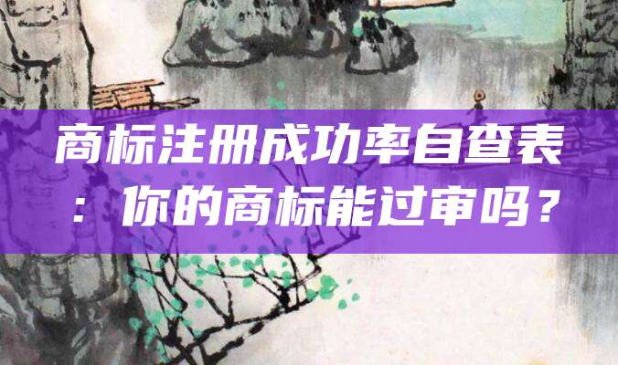 商标注册成功率自查表:你的商标能过审吗?