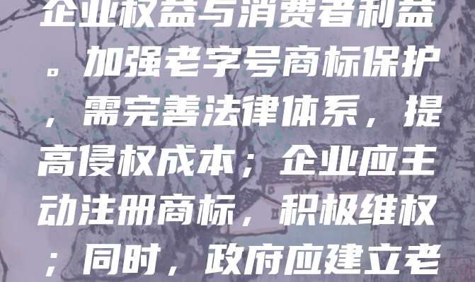 老字号商标承载着深厚的文化底蕴和商业价值，是企业长期积累的品牌资产。然而，近年来部分老字号商标被恶意抢注、仿冒，严重损害企业权益与消费者利益。加强老字号商标保护，需完善法律体系，提高侵权成本；企业应主动注册商标，积极维权；同时，政府应建立老字号品牌数据库，强化监管与宣传。只有多方合力，才能有效维护老字号的合法权益，传承中华文化精髓，助力品牌持续发展。