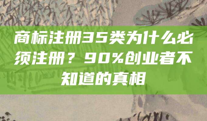 商标注册35类为什么必须注册？90%创业者不知道的真相