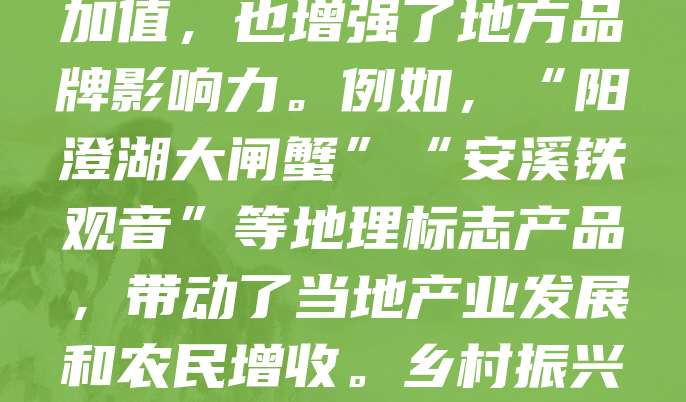 地理标志商标是推动乡村振兴的重要抓手。通过保护和推广具有地域特色的农产品和手工艺品,不仅提升了产品附加值,也增强了地方品牌影响力。例如,“阳澄湖大闸蟹”“安溪铁观音”等地理标志产品,带动了当地产业发展和农民增收。乡村振兴需依托地理标志,挖掘地方资源,打造特色品牌,促进农业提质增效,助力乡村经济可持续发展。