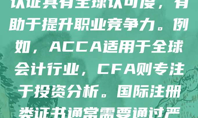 国际注册类是指在国际范围内进行的各类专业资格认证，涵盖会计、法律、工程、管理等多个领域。常见的有国际注册会计师（ACCA）、国际注册管理会计师（CMA）、国际金融分析师（CFA）等。这些认证具有全球认可度，有助于提升职业竞争力。例如，ACCA适用于全球会计行业，CFA则专注于投资分析。国际注册类证书通常需要通过严格考试和实践经验考核，确保持证人具备专业能力。随着全球化发展，拥有国际注册资质的人才更受跨国企业青睐。对于希望拓展国际职业道路的人来说，选择合适的国际注册类证书至关重要。
