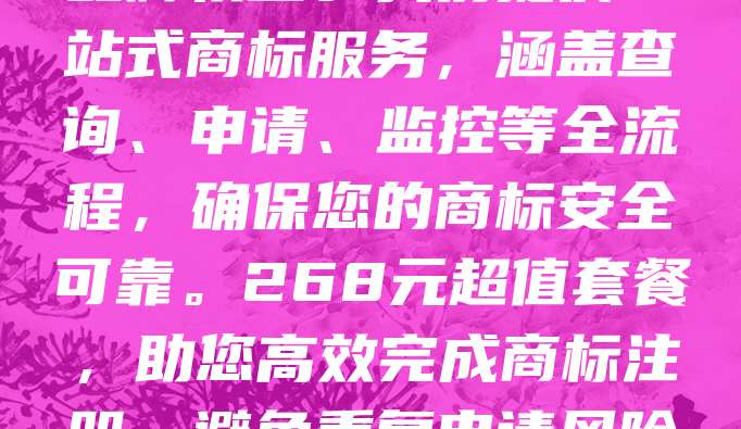 商标申请仅需268元！下单即送专业商标查询报告！快速注册，保障品牌权益。我们提供一站式商标服务，涵盖查询、申请、监控等全流程，确保您的商标安全可靠。268元超值套餐，助您高效完成商标注册，避免重复申请风险。立即下单，享受贴心服务，让您的品牌更有保障！