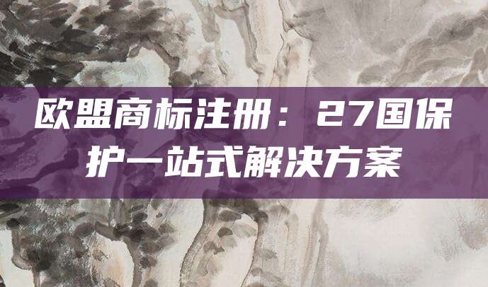 欧盟商标注册:27国保护一站式解决方案