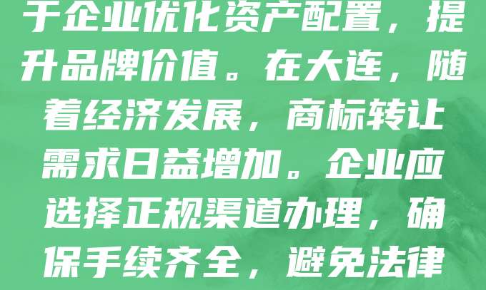 大连商标转让是指商标所有人将其注册商标的所有权依法转移给他人。这一过程需通过合法程序，包括签订转让协议、提交申请并经商标局审核。商标转让有助于企业优化资产配置，提升品牌价值。在大连，随着经济发展，商标转让需求日益增加。企业应选择正规渠道办理，确保手续齐全，避免法律风险。同时，转让后应及时办理变更登记，保障新所有人的合法权益。合理利用商标资源，促进知识产权的有效流通，是推动区域经济发展的有效途径。