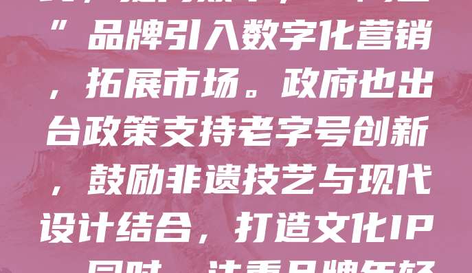 佛山老字号企业正加速产业升级,通过融合现代科技与传统工艺,提升产品附加值。如“黄但记”运用智能化生产线,提高效率;“陶艺”品牌引入数字化营销,拓展市场。政府也出台政策支持老字号创新,鼓励非遗技艺与现代设计结合,打造文化IP。同时,注重品牌年轻化,吸引新一代消费者。产业升级不仅延续了百年传承,更赋予老字号新活力,助力佛山制造业高质量发展。