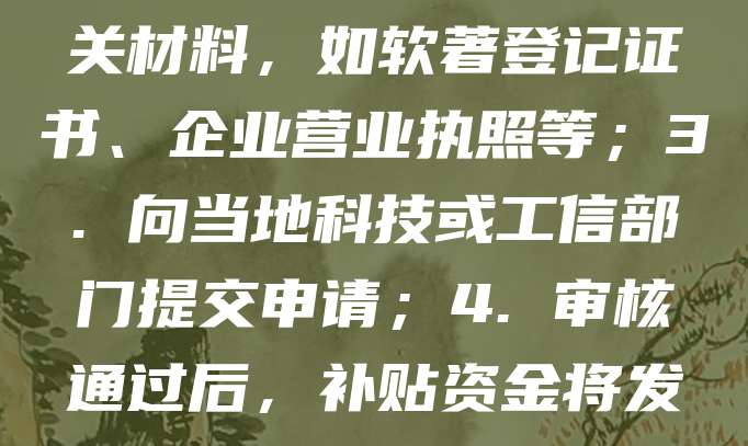 政府软件著作权（软著）补贴旨在鼓励企业进行技术创新与知识产权保护。申请流程通常包括：1. 确认企业是否符合补贴条件，如注册地、规模等；2. 准备相关材料，如软著登记证书、企业营业执照等；3. 向当地科技或工信部门提交申请；4. 审核通过后，补贴资金将发放至企业账户。不同地区政策略有差异，建议咨询当地主管部门或访问官方网站获取最新信息。及时申请可有效降低研发成本，提升企业竞争力。