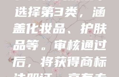 化妆品商标申请是保护品牌权益的重要步骤。首先，需进行商标检索，确保名称未被注册。随后，准备营业执照、产品说明等材料，向国家知识产权局提交申请。商标类别通常选择第3类，涵盖化妆品、护肤品等。审核通过后，将获得商标注册证，享有专用权。申请过程约需6-8个月。建议提前规划，避免重复申请。注册商标有助于提升品牌价值，防止他人侵权。企业应重视商标保护，维护市场竞争力。