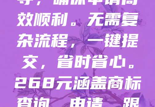 268元商标注册，拒绝套路，真实惠！我们提供正规、透明的商标注册服务，价格清晰无隐藏费用。全程专业指导，确保申请高效顺利。无需复杂流程，一键提交，省时省心。268元涵盖商标查询、申请、跟踪服务，真正实现高性价比。拒绝虚假宣传，只做实在服务。选择我们，让商标注册更简单、更放心！
