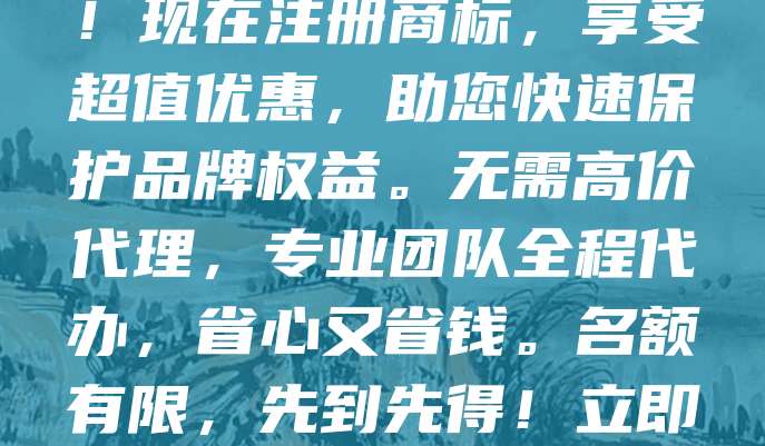 商标申请仅需268元！全国最低价，限时抢购！现在注册商标，享受超值优惠，助您快速保护品牌权益。无需高价代理，专业团队全程代办，省心又省钱。名额有限，先到先得！立即咨询，抢占低价名额，为您的品牌保驾护航！