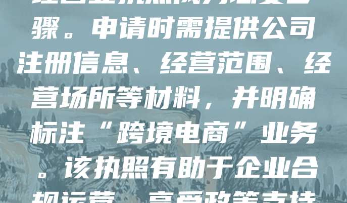 跨境电商营业执照是企业开展跨境电商业务的法定凭证，证明企业具备合法经营资格。随着全球贸易数字化发展，越来越多企业通过电商平台进行进出口交易，办理营业执照成为必要步骤。申请时需提供公司注册信息、经营范围、经营场所等材料，并明确标注“跨境电商”业务。该执照有助于企业合规运营，享受政策支持，提升国际竞争力。同时，企业还需根据海关、税务等部门要求，完成备案与申报。跨境电商营业执照不仅是法律要求，更是企业拓展国际市场的重要保障。