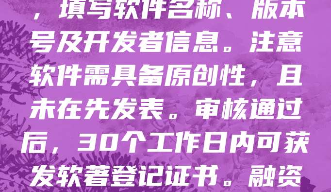 申请软著是企业融资的重要环节，有助于提升技术壁垒与知识产权价值。首先，明确软件功能与开发时间，准备源代码、用户手册等材料。其次，登录中国版权保护中心官网提交申请，填写软件名称、版本号及开发者信息。注意软件需具备原创性，且未在先发表。审核通过后，30个工作日内可获发软著登记证书。融资时，软著能增强投资人信心，证明企业核心技术。建议尽早申请，避免因流程延误影响融资进度。同时，保持软件更新，及时进行后续登记，确保知识产权持续有效。