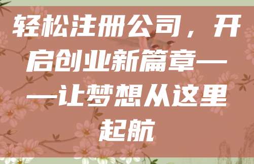 轻松注册公司，开启创业新篇章——让梦想从这里起航