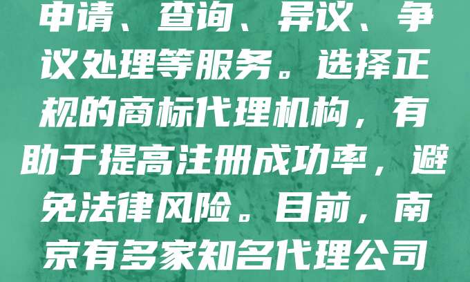 南京作为江苏省的省会，经济发展迅速，企业数量不断增长，商标注册需求日益旺盛。南京商标代理机构在其中发挥着重要作用，为企业提供专业、高效的商标申请、查询、异议、争议处理等服务。选择正规的商标代理机构，有助于提高注册成功率，避免法律风险。目前，南京有多家知名代理公司，具备丰富的经验和良好的口碑。随着知识产权保护意识的提升，商标代理行业前景广阔。企业应重视品牌建设，合理利用商标代理服务，提升自身竞争力。