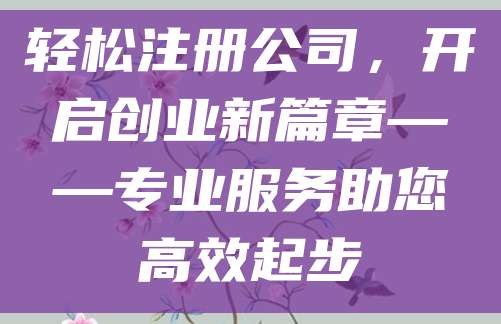 轻松注册公司，开启创业新篇章——专业服务助您高效起步