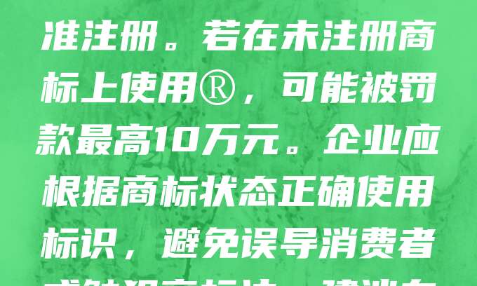 ®和™是商标的两种标识，使用不当可能面临法律风险。®表示该商标已正式注册，享有法律保护；而™仅表示商标正在申请中，尚未获准注册。若在未注册商标上使用®，可能被罚款最高10万元。企业应根据商标状态正确使用标识，避免误导消费者或触犯商标法。建议在商标注册成功后使用®，申请阶段使用™。规范使用商标标志，有助于维护品牌权益，避免法律纠纷。