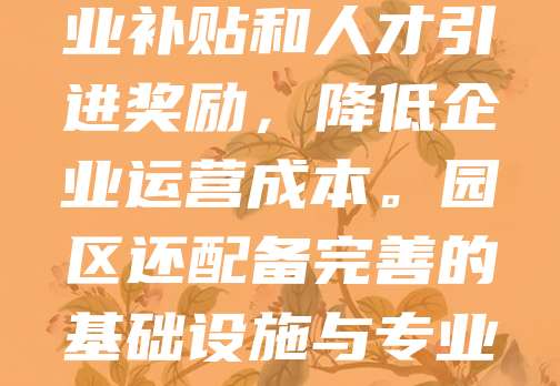创业园区注册公司享有多项优惠政策，包括税收减免、租金补贴、融资支持等。入驻企业可享受企业所得税优惠，部分园区对初创企业实行“三免两减半”政策。此外，政府提供创业补贴和人才引进奖励，降低企业运营成本。园区还配备完善的基础设施与专业服务团队，助力企业发展。注册流程简便，审批高效，为企业提供一站式服务。通过入驻创业园区，创业者可有效降低创业风险，提升发展效率，是初创企业发展的理想选择。