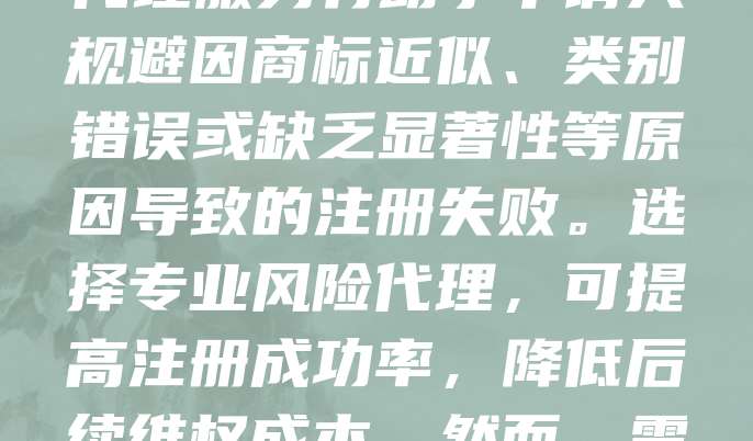 商标注册风险代理是指代理机构在商标申请过程中，对可能存在的法律风险进行评估并提供相应策略的服务。此类代理服务有助于申请人规避因商标近似、类别错误或缺乏显著性等原因导致的注册失败。选择专业风险代理，可提高注册成功率，降低后续维权成本。然而，需注意甄别代理机构资质，避免被虚假宣传误导。合理利用风险代理服务，是企业保护品牌权益的重要手段之一。