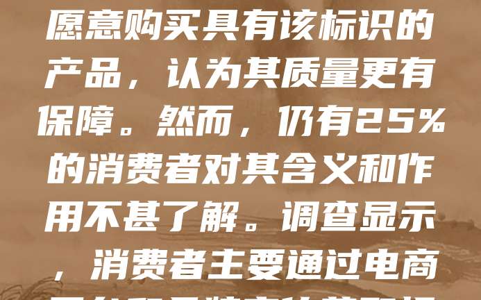 地理标志商标是体现产品原产地和品质的重要标识,近年来受到消费者越来越多的关注。本调查报告显示,约75%的受访者了解地理标志商标,其中60%表示更愿意购买具有该标识的产品,认为其质量更有保障。然而,仍有25%的消费者对其含义和作用不甚了解。调查显示,消费者主要通过电商平台和品牌宣传获取相关信息,建议加强地理标志商标的科普宣传,提升公众认知度与信任感,从而促进优质农产品和特色产品的市场发展。