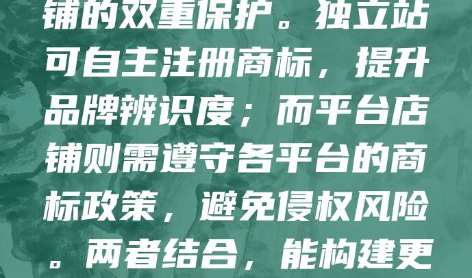 在跨境电商中，商标保护至关重要。企业应同时注重独立站与平台店铺的双重保护。独立站可自主注册商标，提升品牌辨识度；而平台店铺则需遵守各平台的商标政策，避免侵权风险。两者结合，能构建更全面的品牌防护体系，增强市场竞争力，保障合法权益。